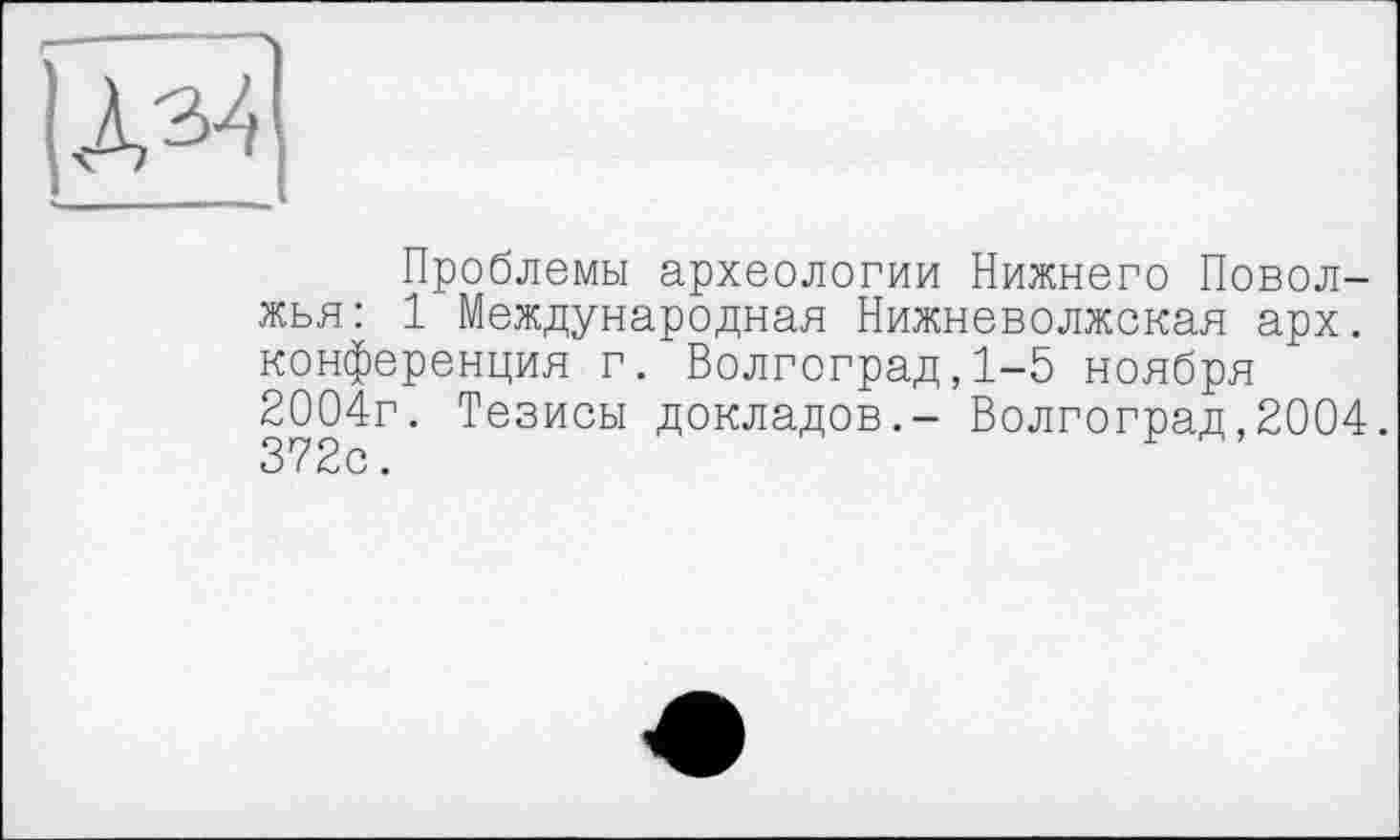 ﻿Д34
Проблемы археологии Нижнего Поволжья: 1 Международная Нижневолжская арх. конференция г. Волгоград,1-5 ноября 2004г. Тезисы докладов.- Волгоград,2004.